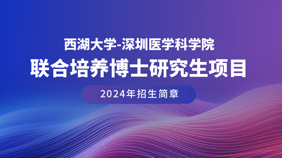 招生简章 | 西湖大学-深圳医学科学院联合培养博士研究生项目（2024年）